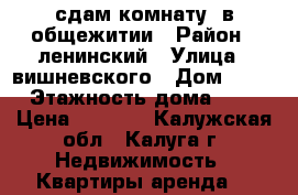 сдам комнату  в общежитии › Район ­ ленинский › Улица ­ вишневского › Дом ­ 19 › Этажность дома ­ 5 › Цена ­ 7 000 - Калужская обл., Калуга г. Недвижимость » Квартиры аренда   